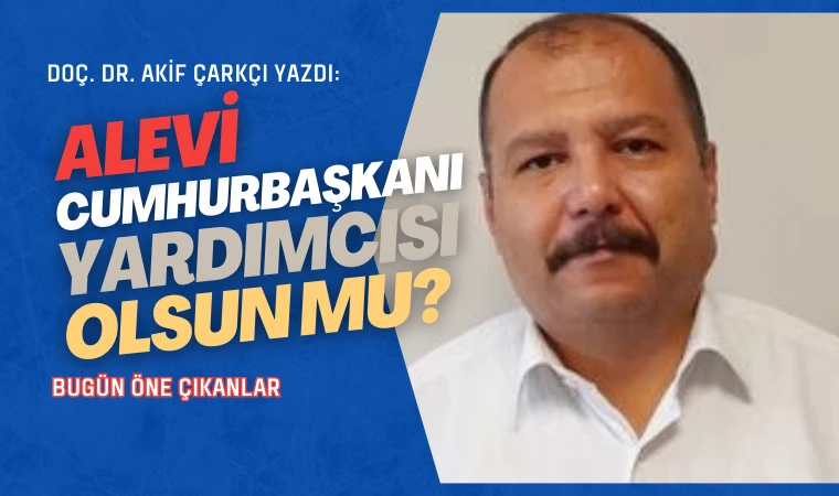 Akif Çarkçı yazdı: Alevi Cumhurbaşkanı yardımcısı olsun mu?