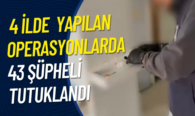 4 İlde yapılan operasyonlarda 43 şüpheli tutuklandı