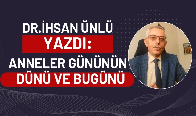 Dr. İhsan Ünlü yazdı: Anneler gününün dünü ve bugünü