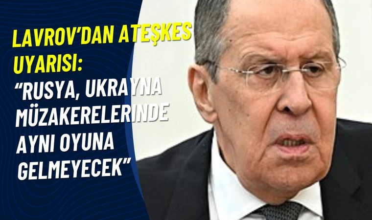 Lavrov: Rusya, Ukrayna Müzakerelerinde Aynı Oyuna Gelmeyecek