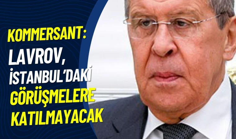 Rusya Dışişleri Bakanı Lavrov, İstanbul’daki müzakerelere katılmayacak