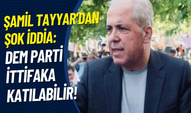 Şamil Tayyar’dan şok iddia: DEM Parti ittifaka katılabilir!