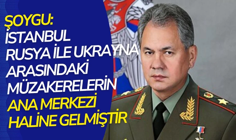 Şoygu: İstanbul müzakarelerin ana merkezi haline gelmiştir