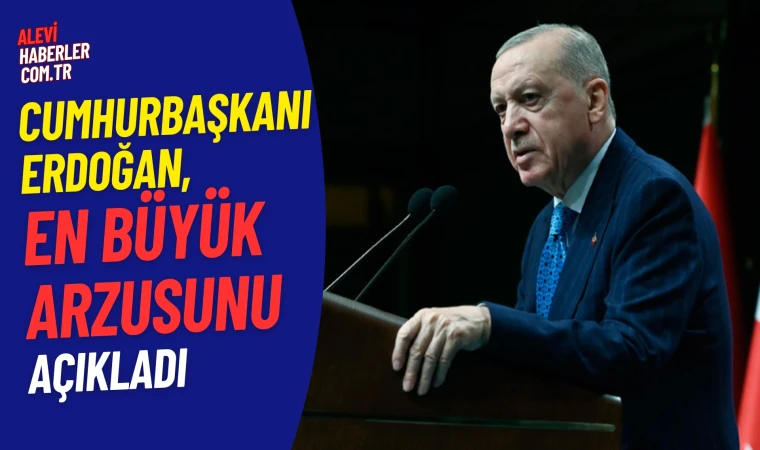 Cumhurbaşkanı Erdoğan en büyük arzusunu açıkladı