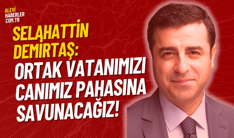 Demirtaş: Ortak vatanımızı canımız pahasına savunacağız!
