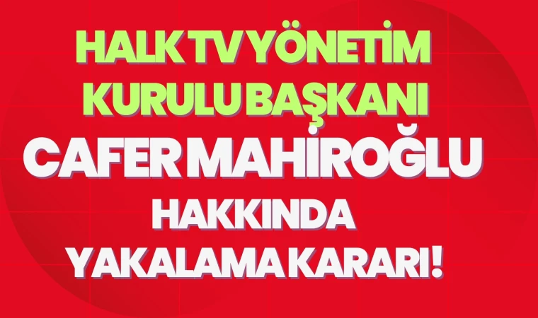 HALK TV'nin sahibi Cafer Mahiroğlu hakkında yakalama kararı