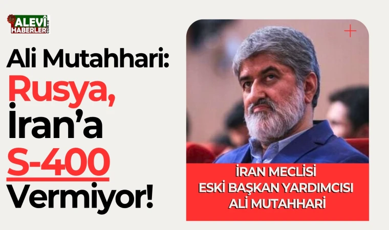 Ali Muttahari: Rusya, İran’a S-400 sistemini vermiyor