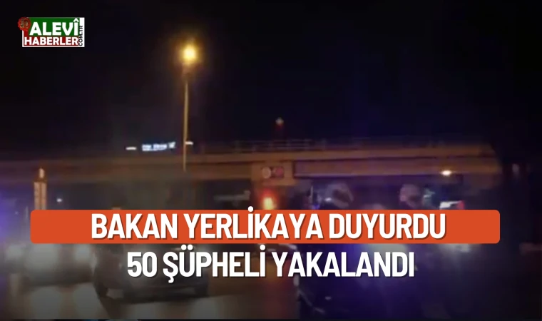 Bakan Yerlikaya duyurdu: 50 şüpheli yakalandı
