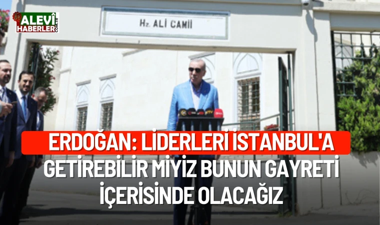 Erdoğan: Liderleri İstanbul'a getirebilir miyiz bunun gayreti içerisinde olacağız