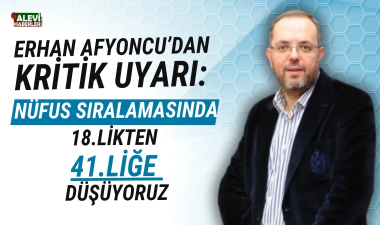 Erhan Afyoncu:Nüfus sıralamasında 41.liğe düşüyoruz