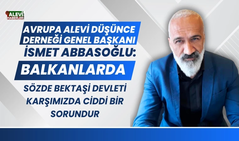 İsmet Abbasoğlu: Sözde Bektaşi devleti ciddi bir sorun olarak karşımıza çıkıyor