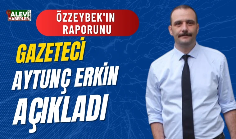 Özzeybek'in raporunu gazeteci Aytunç Erkin açıkladı