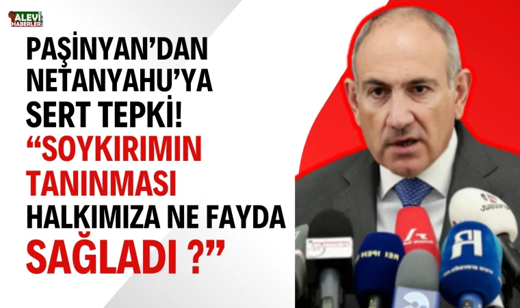 Paşinyan’dan Netanyahu’nun “Ermeni Soykırımı” açıklamasına sert tepki