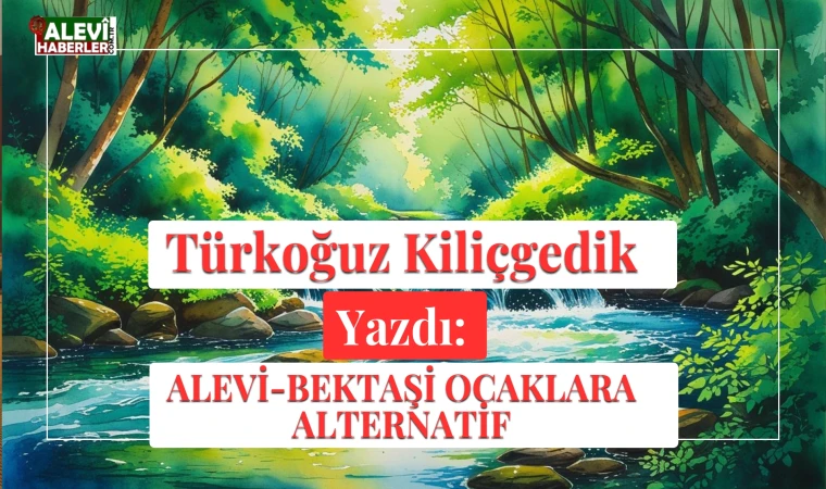 Türkoğuz Kiliçgedik Yazdı: Alevi-Bektaşi Ocaklara Alternatif