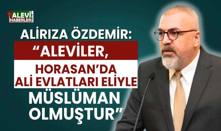 Alirıza Özdemir: Aleviler, Horasan’da Ali Evlatları Eliyle Müslüman Olmuştur
