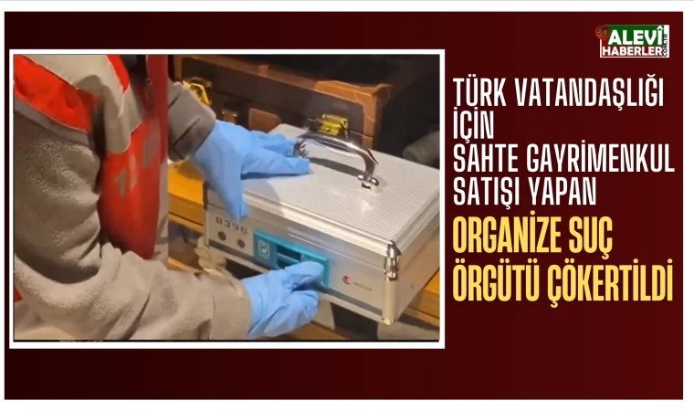 Türk vatandaşlığı için sahte gayrimenkul satışı yapan organize suç örgütü çökertildi