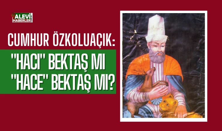 Cumhur Özkoluaçık yazdı: Hace değil, Hacı Bektaş Veli!