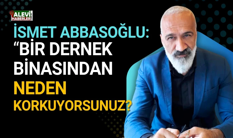 İsmet Abbasoğlu: Bir dernek binasından neden korkuyorsunuz?