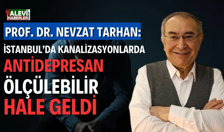 Prof. Dr. Nevzat Tarhan: İstanbul’da kanalizasyonlarda antidepresan ölçülebilir hale geldi