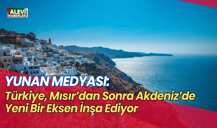 Yunan medyası: Türkiye, Mısır’dan sonra Akdeniz’de yeni bir eksen inşa ediyor