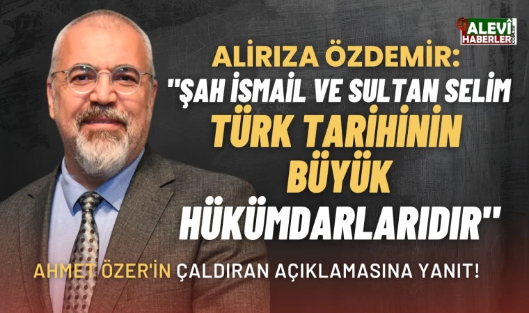 Alirıza Özdemir: Şah İsmail ve Sultan Selim Türk tarihinin büyük hükümdarlarıdır