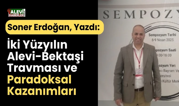 Soner Erdoğan yazdı: İki yüzyılın Alevi-Bektaşi travması ve paradoksal kazanımları
