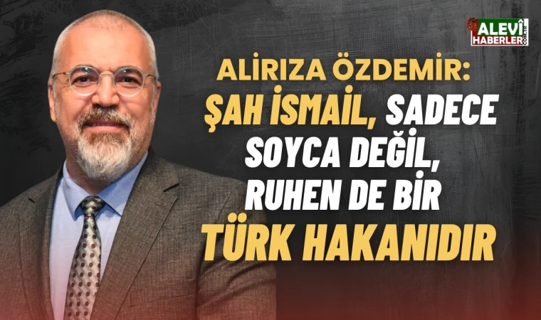 Ali Rıza Özdemir: Şah İsmail, sadece soyca değil, ruhen de bir Türk hakanıdır