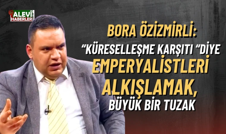 Bora Özizmirli: Küreselleşme karşıtlığı, emperyalizme karşı mücadeleyi unutturdu