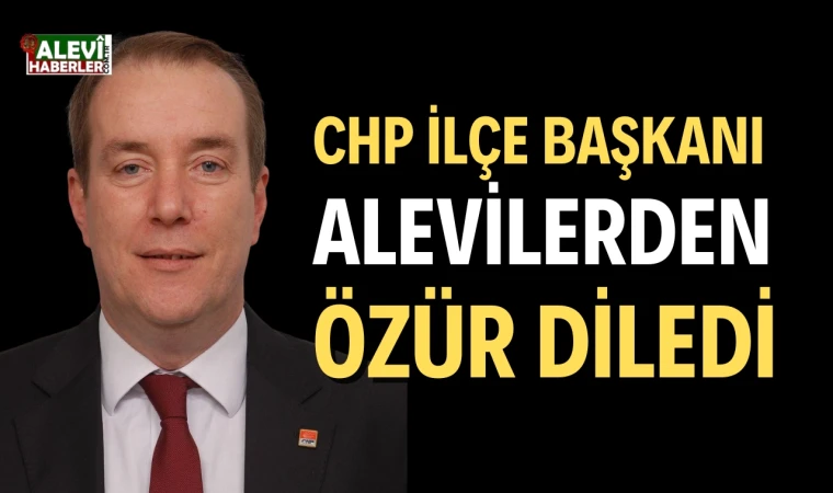 CHP ilçe başkanı Alevilerden özür diledi