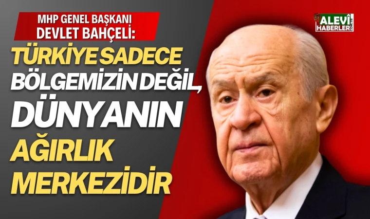 Devlet Bahçeli: Türkiye sadece bölgemizin değil, dünyanın ağırlık merkezidir