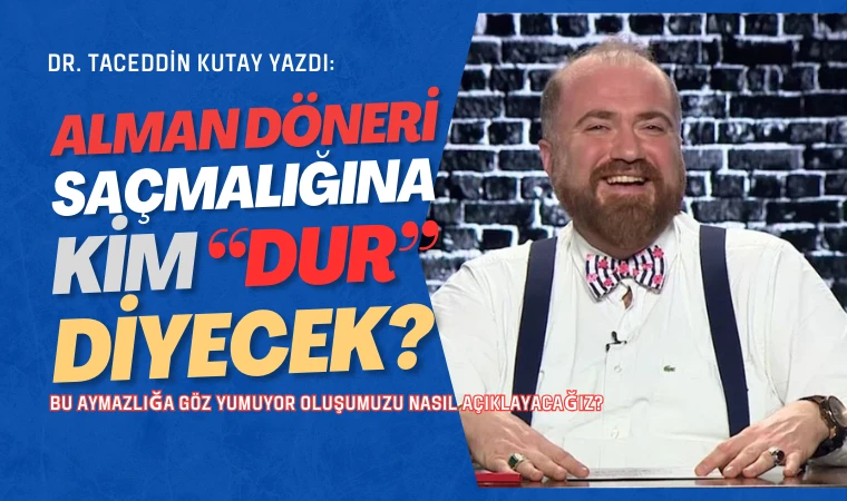 Dr. Taceddin Kutay yazdı: 'Alman Döneri' saçmalığına kim dur diyecek?