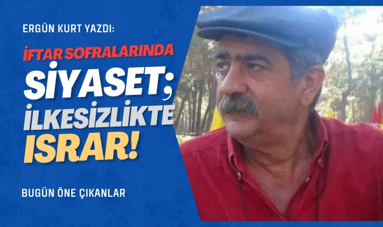 Ergün Kurt yazdı: İftar sofralarında siyaset, ilkesizlikte ısrar