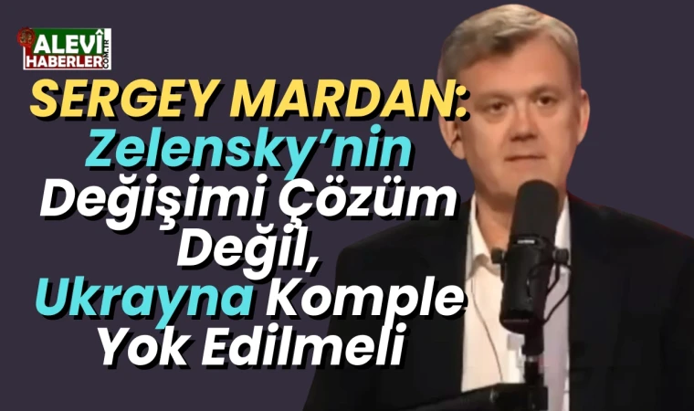 Sergey Mardan: Zelenky'nin değiştirilmesi çözüm değil. Ukrayna komple yok edilmeli