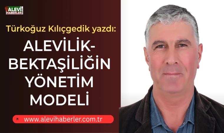 Türkoğuz Kılıçgedik yazdı: Alevilik-Bektaşiliğin yönetim modeli