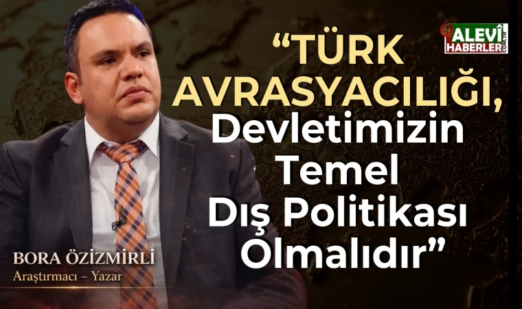 Bora Özizmirli: Türk Avrasyacılığı, devletimizin temel dış politikası olmalıdır