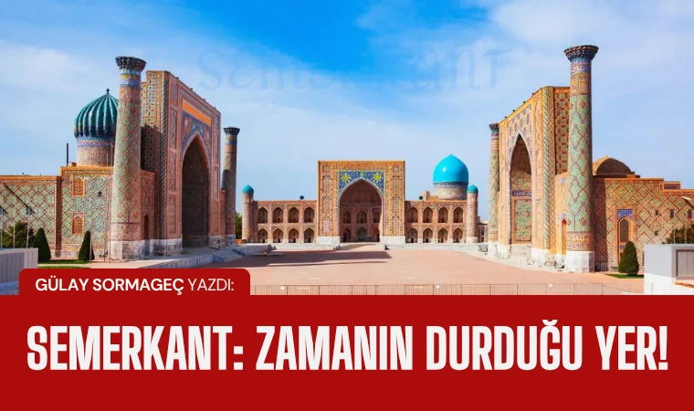 Gülay Sormageç yazdı: Semerkant - Zamanın durduğu yer