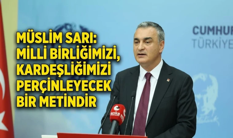 Müslim Sarı: Milli birliğimizi, kardeşliğimizi perçinleyecek bir metindir