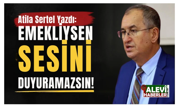 Atila Sertel yazdı: Emekliysen sesini duyuramazsın!