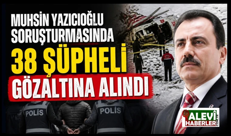 Muhsin Yazıcıoğlu soruşturmasında 38 şüpheli gözaltına alındı