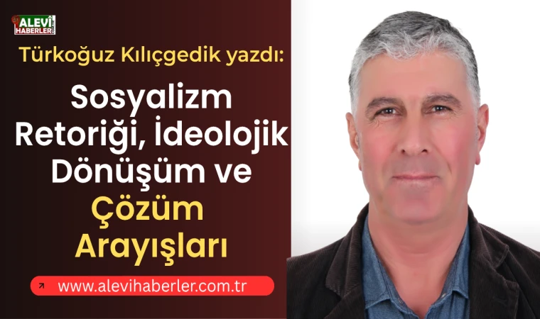 Türkoğuz Kılıçgedik yazdı: Sosyalizm retoriği, ideolojik dönüşüm ve çözüm arayışları