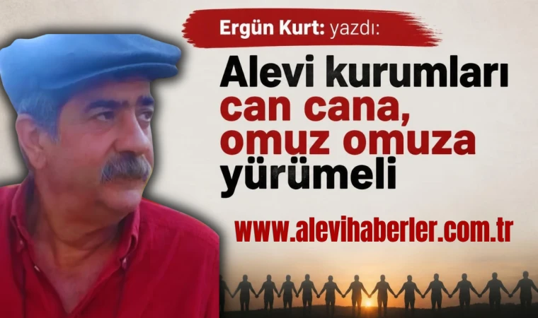 Ergün Kurt: Alevi kurumları can cana, omuz omuza yürümeli