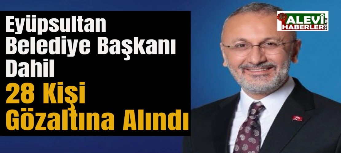 Eyüpsultan Belediye Başkanı dahil 28 kişi gözaltına alındı