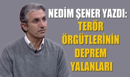 Nedim Şener yazdı: Terör örgütlerinin deprem yalanları