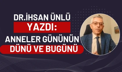 Dr. İhsan Ünlü yazdı: Anneler gününün dünü ve bugünü