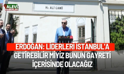 Erdoğan: Liderleri İstanbul'a getirebilir miyiz bunun gayreti içerisinde olacağız