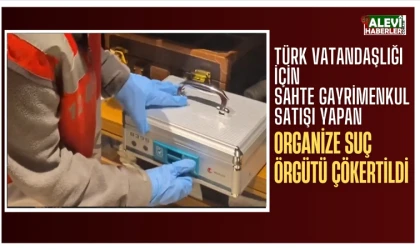 Türk vatandaşlığı için sahte gayrimenkul satışı yapan organize suç örgütü çökertildi