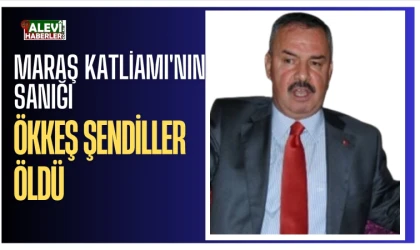 Maraş Katliamı'nın sanığı Ökkeş Şendiller öldü