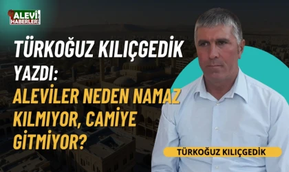Türkoğuz Kılıçgedik yazdı: Aleviler neden namaz kılmıyor, camiye gitmiyor?