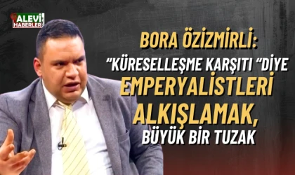 Bora Özizmirli: Küreselleşme karşıtlığı, emperyalizme karşı mücadeleyi unutturdu