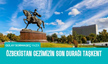 Gülay Sormageç yazdı: Özbekistan gezimizin son durağı Taşkent